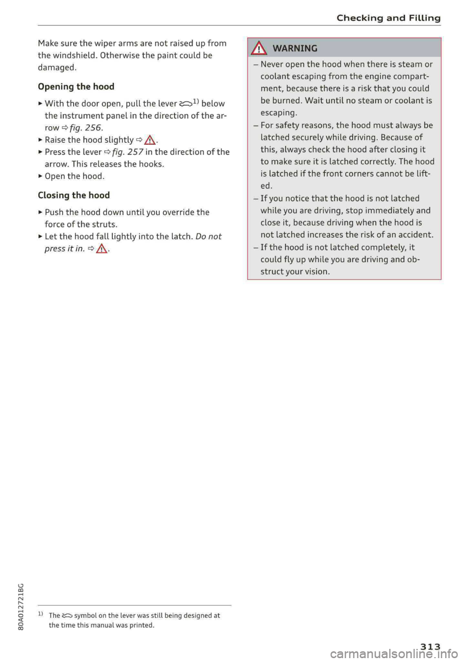 AUDI Q5 2019 Owners Manual 80A012721BG
CheckingandFilling
Makesurethewiperarmsarenotraisedupfrom
thewindshield.Otherwisethepaintcouldbe
damaged.
Openingthehood
>Withthedooropen,pullthelever<>below
theinstrumentpanelinthedirec AUDI Q5 2019 Owners Manual 80A012721BG
CheckingandFilling
Makesurethewiperarmsarenotraisedupfrom
thewindshield.Otherwisethepaintcouldbe
damaged.
Openingthehood
>Withthedooropen,pullthelever<>below
theinstrumentpanelinthedirec