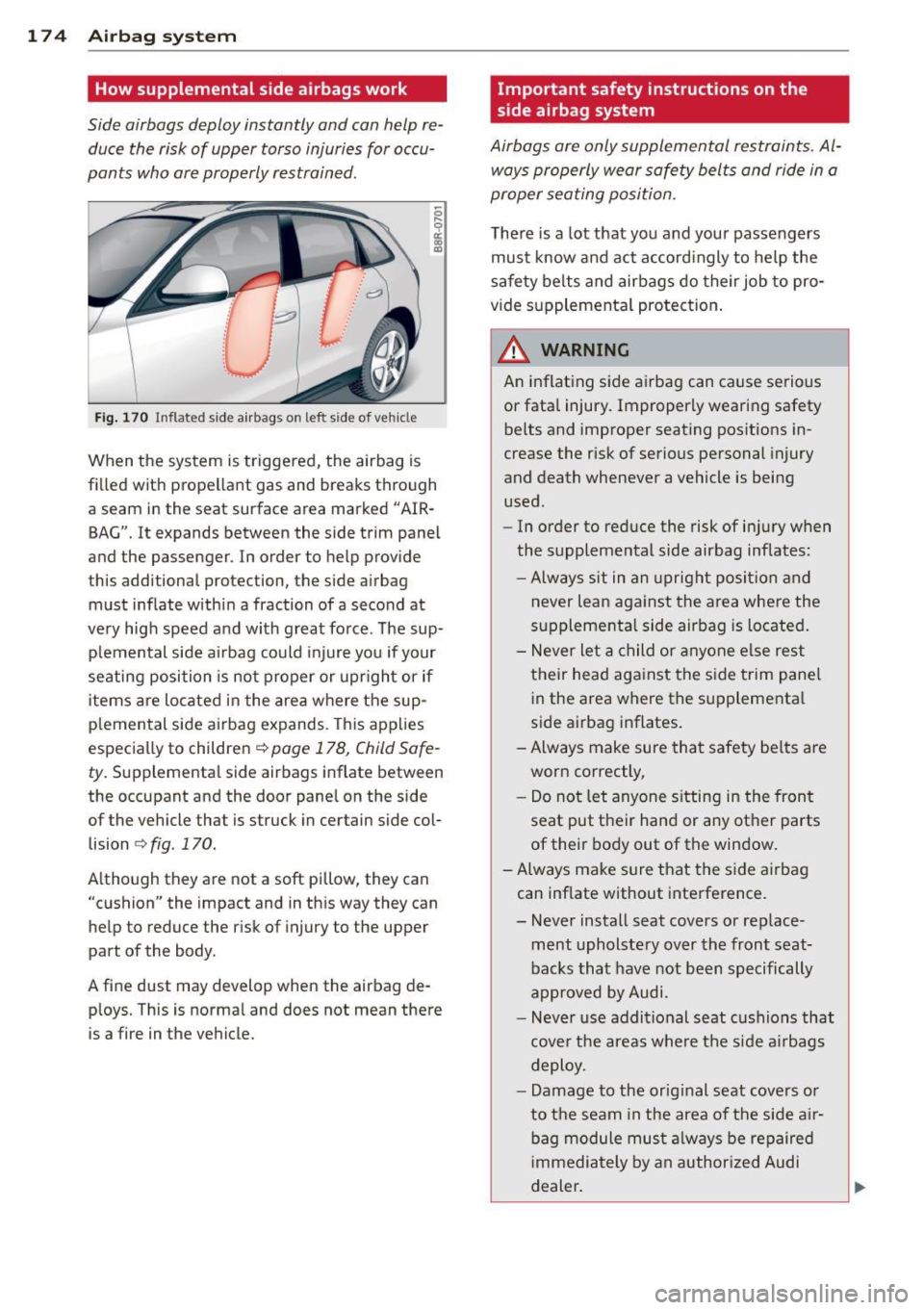 AUDI Q5 2014 Owners Manual 17 4 Airbag system
How supplemental side airbags work
Side airbags deploy instantly and con help re
duce the risk of upper torso injuries for occu
pants who ore properly restra AUDI Q5 2014 Owners Manual 17 4 Airbag system
How supplemental side airbags work
Side airbags deploy instantly and con help re
duce the risk of upper torso injuries for occu
pants who ore properly restra