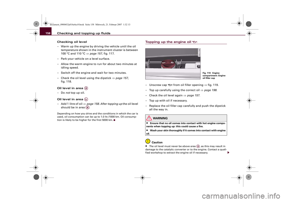 AUDI R8 2007 Owners Manual Checking and topping up fluids 158
Checking oil level
– Warm up the engine by driving the vehicle until the oil
temperature shown in the instrument cluster is between
100 °C and 110 °C ⇒page 1 AUDI R8 2007 Owners Manual Checking and topping up fluids 158
Checking oil level
– Warm up the engine by driving the vehicle until the oil
temperature shown in the instrument cluster is between
100 °C and 110 °C ⇒page 1