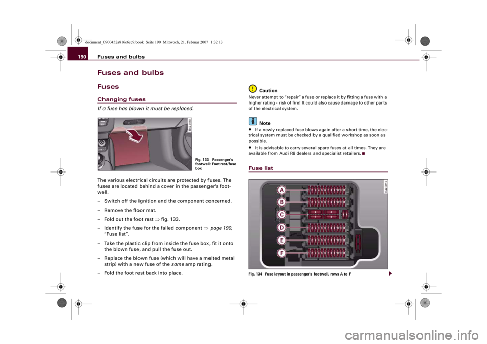 AUDI R8 2007 Owners Manual Fuses and bulbs 190Fuses and bulbsFusesChanging fuses
If a fuse has blown it must be replaced.The various electrical circuits are protected by fuses. The
fuses are located behind a cover in the passe AUDI R8 2007 Owners Manual Fuses and bulbs 190Fuses and bulbsFusesChanging fuses
If a fuse has blown it must be replaced.The various electrical circuits are protected by fuses. The
fuses are located behind a cover in the passe