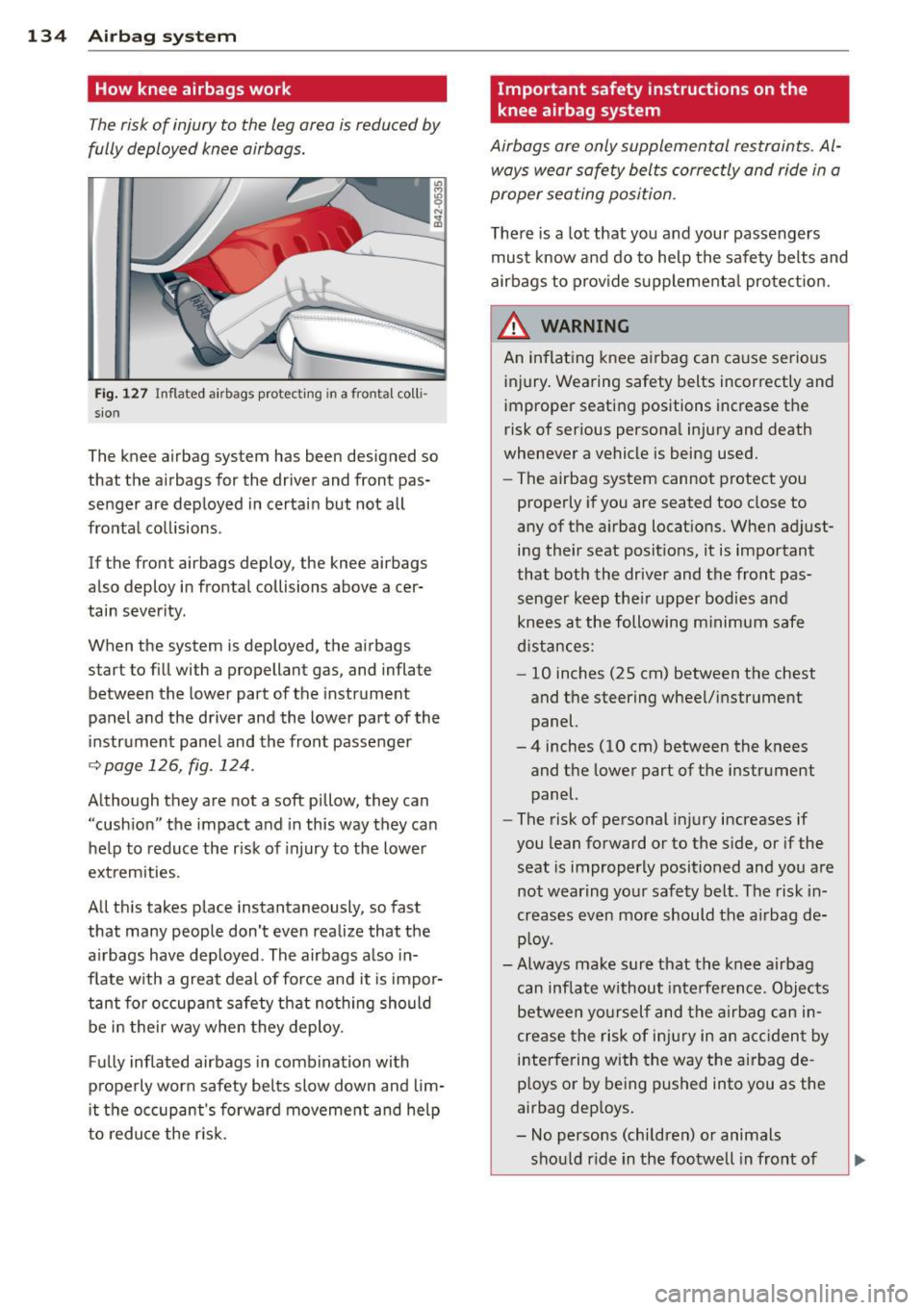 AUDI R8 SPYDER 2011 Owners Manual 134 Airbag system
How knee airbags work
The risk of injury to the leg area is reduced by
fully deployed knee airbags .
Fig. 127 Inflated airbags protecting in a frontal coll i
sio AUDI R8 SPYDER 2011 Owners Manual 134 Airbag system
How knee airbags work
The risk of injury to the leg area is reduced by
fully deployed knee airbags .
Fig. 127 Inflated airbags protecting in a frontal coll i
sio