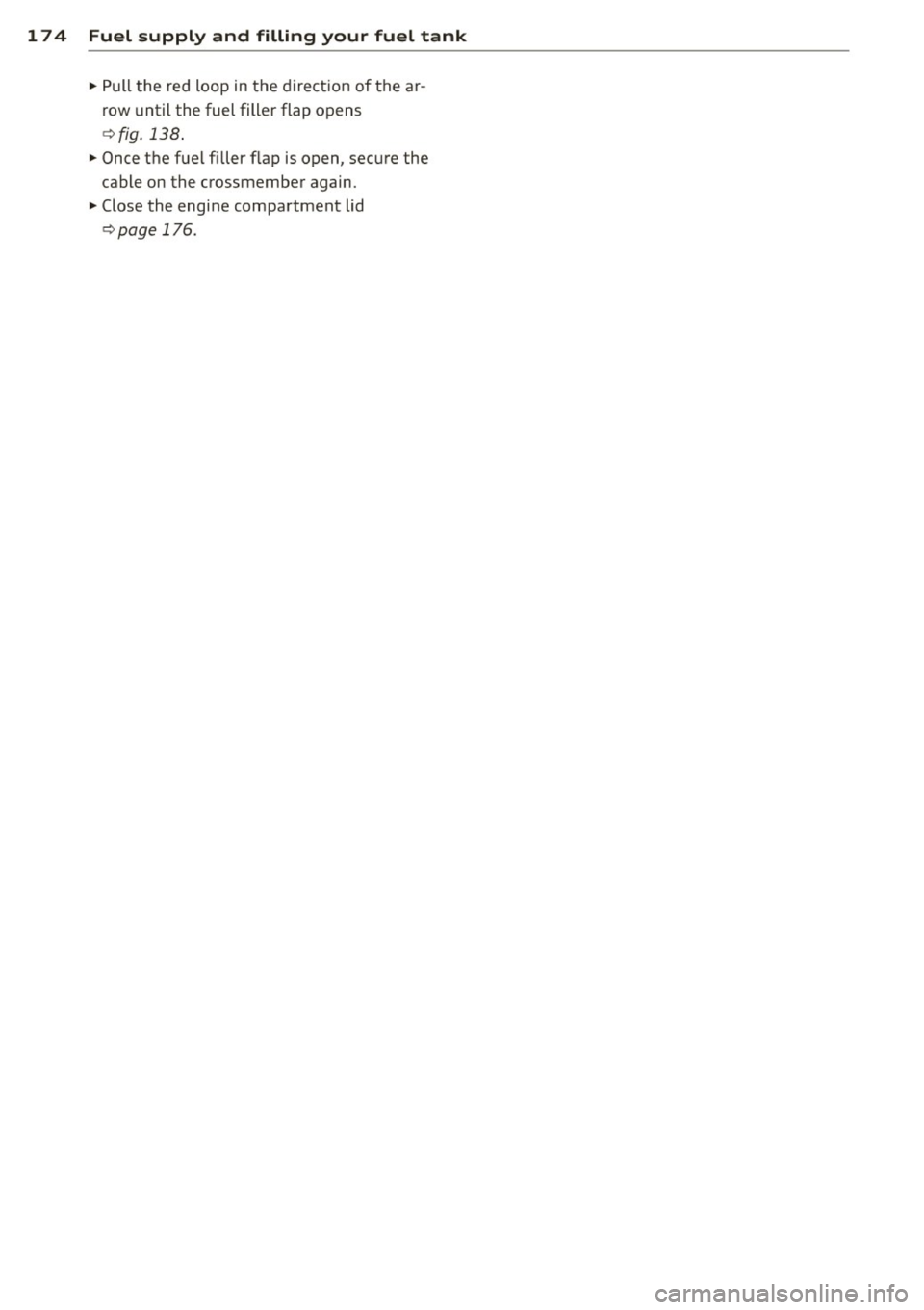 AUDI R8 SPYDER 2011 Owners Manual 174 Fuel supply and filling your fuel tank
• Pull the red loop in the direction of the ar
row until the fuel filler flap opens
¢ fig.
138 .
• Once the fuel filler flap is AUDI R8 SPYDER 2011 Owners Manual 174 Fuel supply and filling your fuel tank
• Pull the red loop in the direction of the ar
row until the fuel filler flap opens
¢ fig.
138 .
• Once the fuel filler flap is