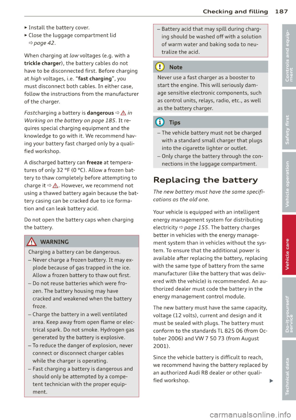 AUDI R8 SPYDER 2011 Owners Manual ~ Install the battery cover.
~ Close the luggage compartment lid
¢page 42.
When charging at low voltages (e.g. with a
trickle charger), the battery cables do not
have to be AUDI R8 SPYDER 2011 Owners Manual ~ Install the battery cover.
~ Close the luggage compartment lid
¢page 42.
When charging at low voltages (e.g. with a
trickle charger), the battery cables do not
have to be