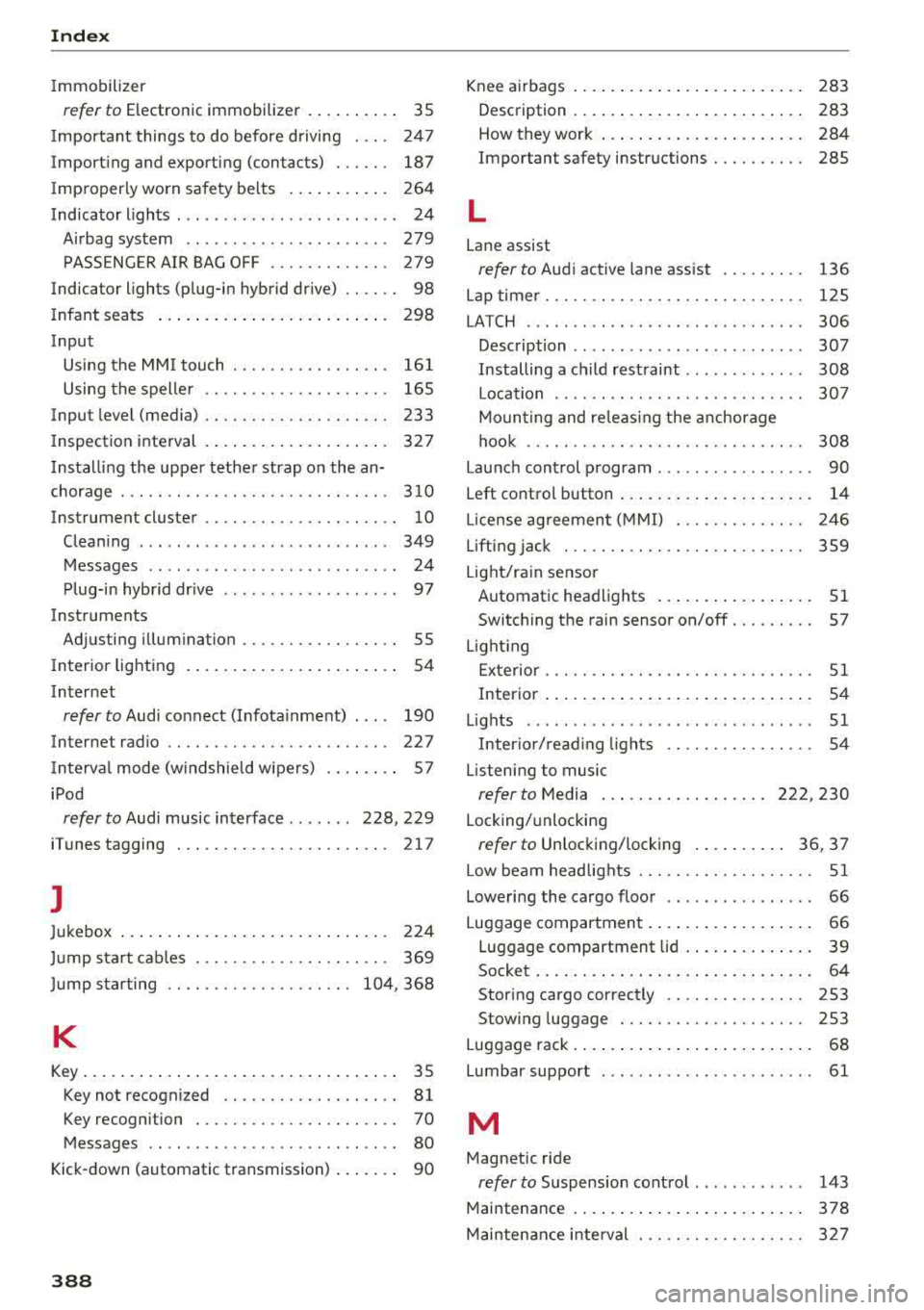 AUDI S3 SEDAN 2017 Owners Manual Index
Immobilizer
refer to Electronic immobilizer . . . . . . . . . . 35
I mportant things to do before driving . . . . 247
Importing and exporting (contacts) . . . . . . 187
AUDI S3 SEDAN 2017 Owners Manual Index
Immobilizer
refer to Electronic immobilizer . . . . . . . . . . 35
I mportant things to do before driving . . . . 247
Importing and exporting (contacts) . . . . . . 187