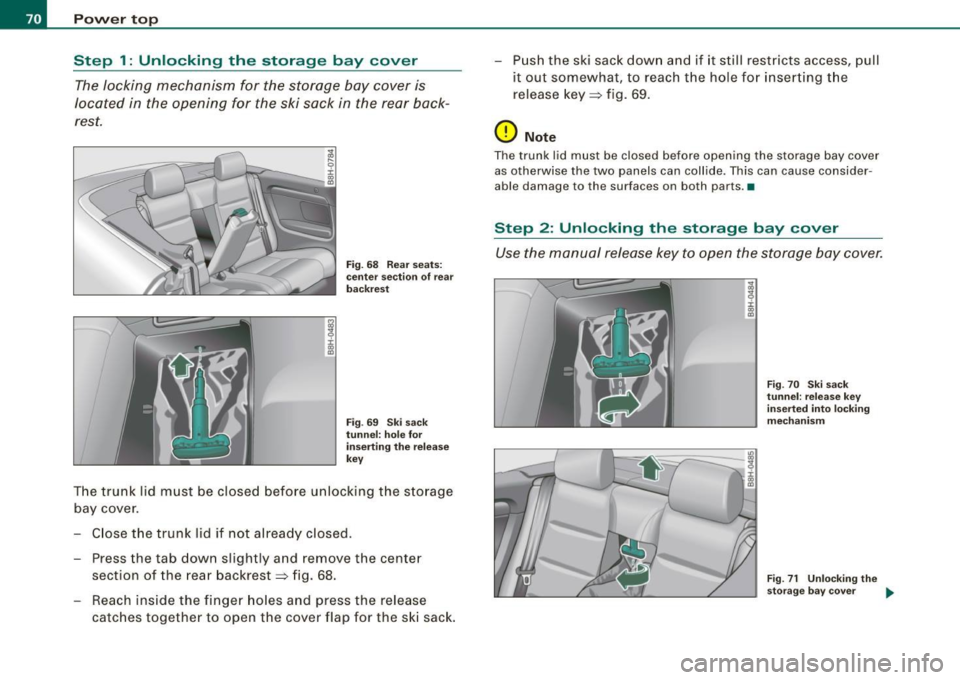 AUDI S4 CABRIOLET 2009 Manual PDF Power  top 
Step  1: Unlocking  the  storage  bay  cover 
The locking  mechanism  for  the  storage  bay  cover  is 
located  in  the  opening  for  the  ski  sack  in  the  rear  back­
rest. 
i :r a
