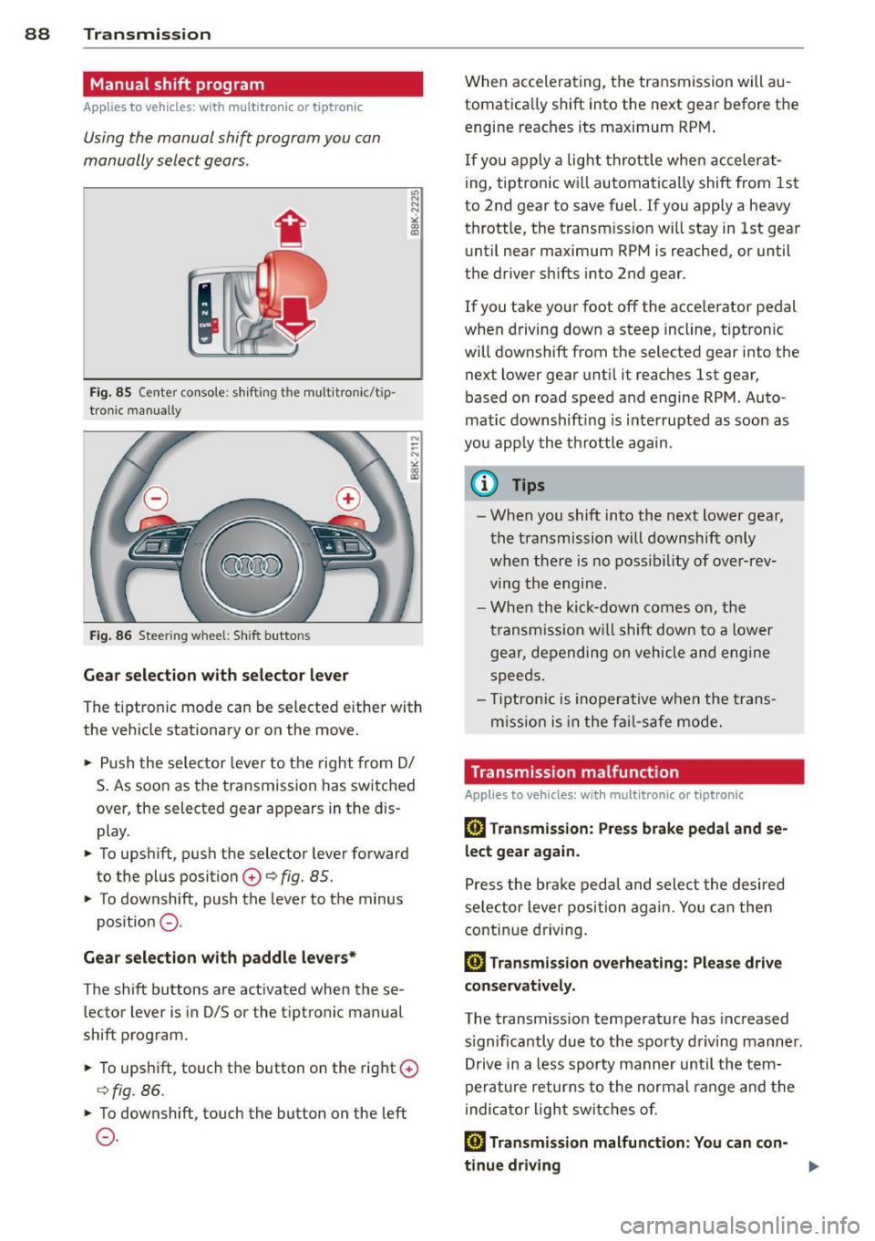 AUDI S4 SEDAN 2013 Manual Online 88 Transmission 
Manual  shift  program 
Applies  to vehicles:  with  multitronic or  tiptron ic 
Using the  manual  shift  program  you  can 
manually  select  gears . 
Fig. 85 Center  console : shif