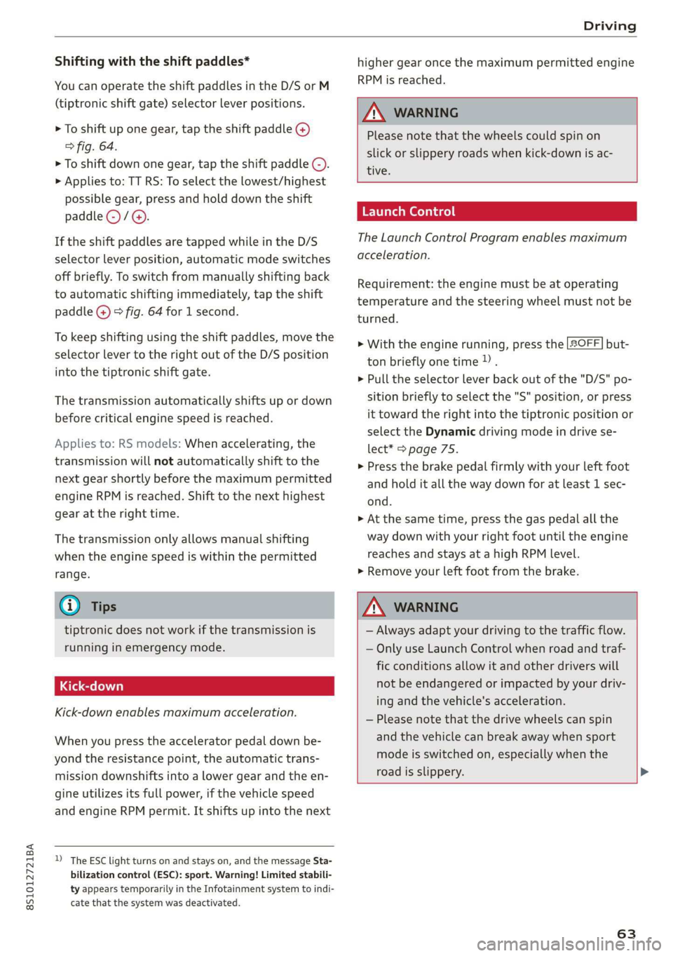 AUDI TT COUPE 2019 Repair Manual 8S1012721BA
Driving
Shiftingwiththeshiftpaddles*
Youcan operatetheshiftpaddlesintheD/SorM
(tiptronicshiftgate)selectorleverpositions.
>Toshiftup onegear,taptheshiftpaddle@)
>fig.64.
>
Toshiftdownone AUDI TT COUPE 2019 Repair Manual 8S1012721BA
Driving
Shiftingwiththeshiftpaddles*
Youcan operatetheshiftpaddlesintheD/SorM
(tiptronicshiftgate)selectorleverpositions.
>Toshiftup onegear,taptheshiftpaddle@)
>fig.64.
>
Toshiftdownone