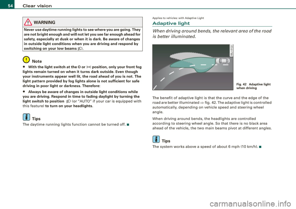 AUDI TT COUPE 2009 Workshop Manual Clear vision
& WARNING
Never use daytime running lights to see where you are going. They
are not bright enough and will not let you see far enough ahead for
safety , especial AUDI TT COUPE 2009 Workshop Manual Clear vision
& WARNING
Never use daytime running lights to see where you are going. They
are not bright enough and will not let you see far enough ahead for
safety , especial
