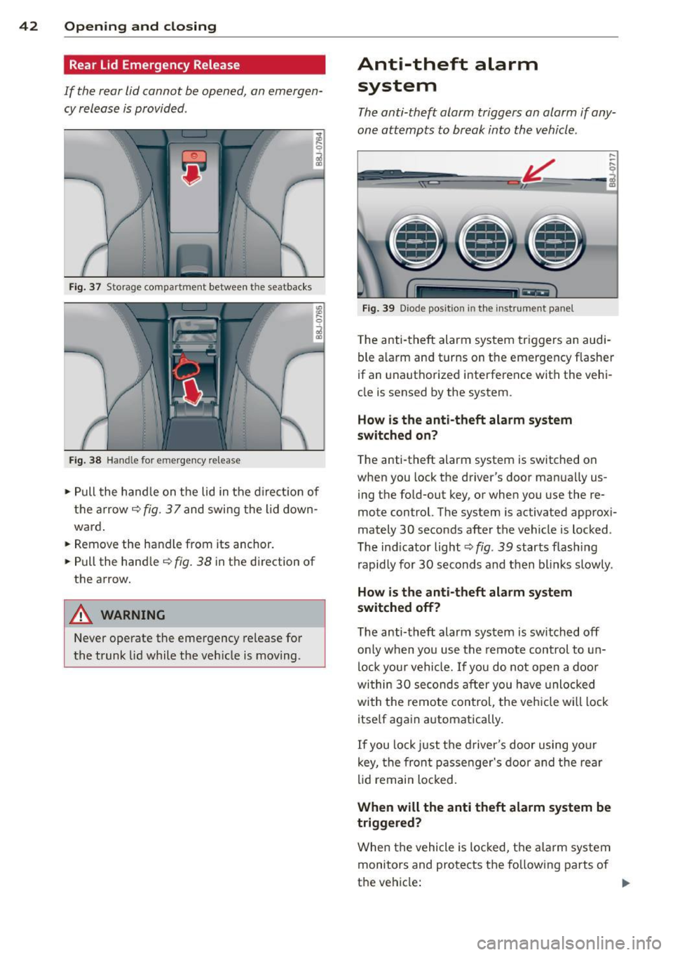 AUDI TT ROADSTER 2011 Service Manual 42 Opening and closing
Rear Lid Emergency Release
If the rear lid cannot be opened, an emergen
cy release is provided .
al m
Fig. 37 Storage compartme nt between the seatbacks
Fig. 38 AUDI TT ROADSTER 2011 Service Manual 42 Opening and closing
Rear Lid Emergency Release
If the rear lid cannot be opened, an emergen
cy release is provided .
al m
Fig. 37 Storage compartme nt between the seatbacks
Fig. 38