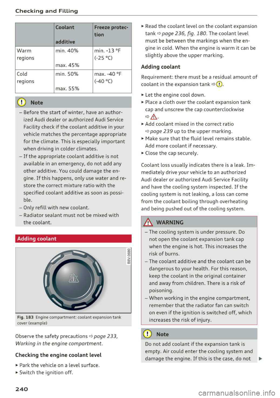 AUDI TT ROADSTER 2018  Owners Manual Checking  and  Filling 
Coolant  Freeze protec-
tion 
additi ve 
Warm  min. 40%  min. -13  °F 
regions  (- 25 °C) 
max . 45% 
Cold  min. 50%  max. -40  °F 
regions  (-40 °C) 
max. 55% 
@ Note 
- B