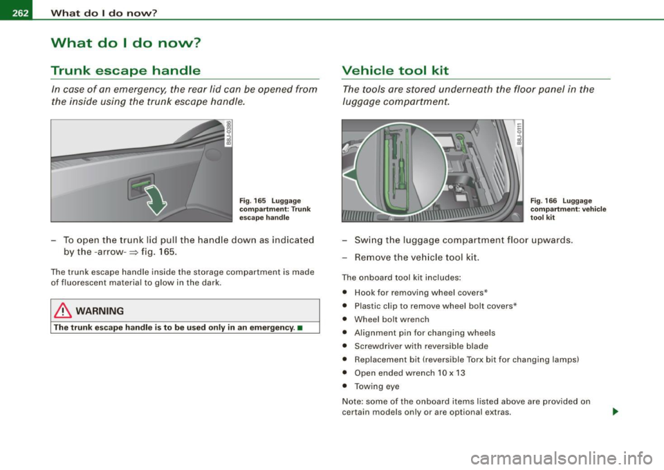 AUDI TT ROADSTER 2008 Owners Manual 11111...__W_ h_ a _ t_d_ o_ l _d _o_ n_ o_ vv_ ? ______________________________________________ _
What do I do now?
Trunk escape handle
In case of an emergency, the rear lid can be AUDI TT ROADSTER 2008 Owners Manual 11111...__W_ h_ a _ t_d_ o_ l _d _o_ n_ o_ vv_ ? ______________________________________________ _
What do I do now?
Trunk escape handle
In case of an emergency, the rear lid can be