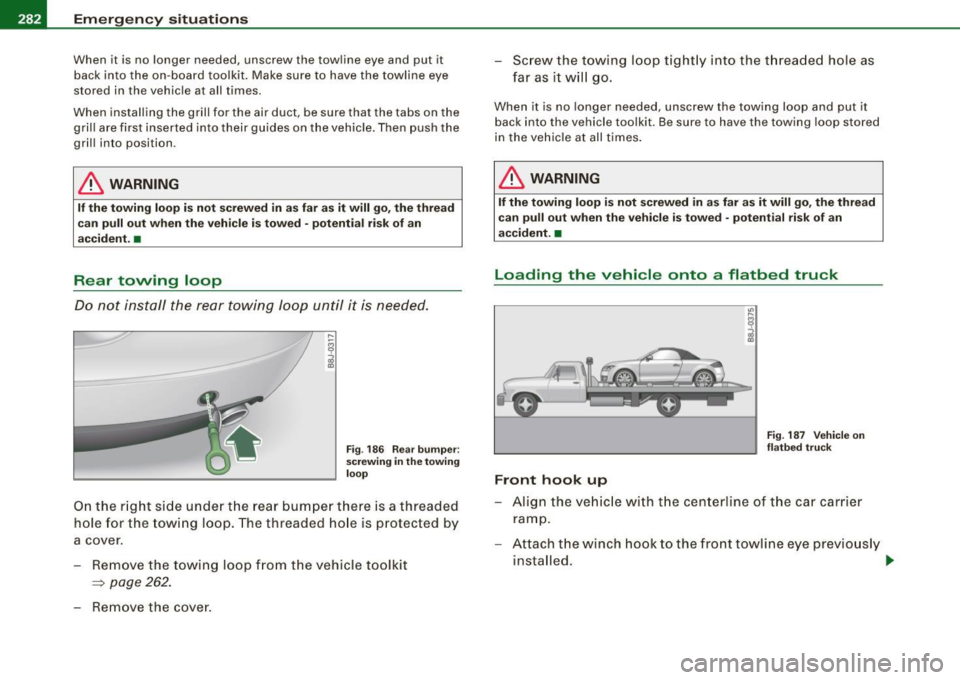 AUDI TT ROADSTER 2008 Owners Manual IIJ!I Emergency situations L-----=----!.___;:_;_:_=..::..:..:.=~------------------------
When it is no longer needed, unscrew the towline eye and put it
back into the on -board toolkit AUDI TT ROADSTER 2008 Owners Manual IIJ!I Emergency situations L-----=----!.___;:_;_:_=..::..:..:.=~------------------------
When it is no longer needed, unscrew the towline eye and put it
back into the on -board toolkit