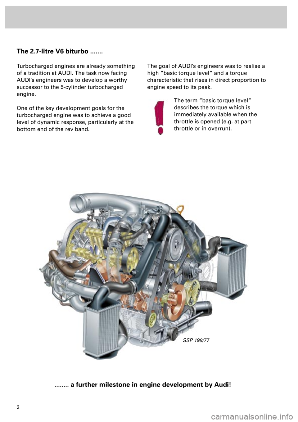 AUDI S4 1998 B5 / 1.G Engine Manual  
2 
The 2.7-litre V6 biturbo ....... 
Turbocharged engines are already something 
of a tradition at AUDI. The task now facing 
AUDI’s engineers was to develop a worthy 
successor to the 5-cylinder 