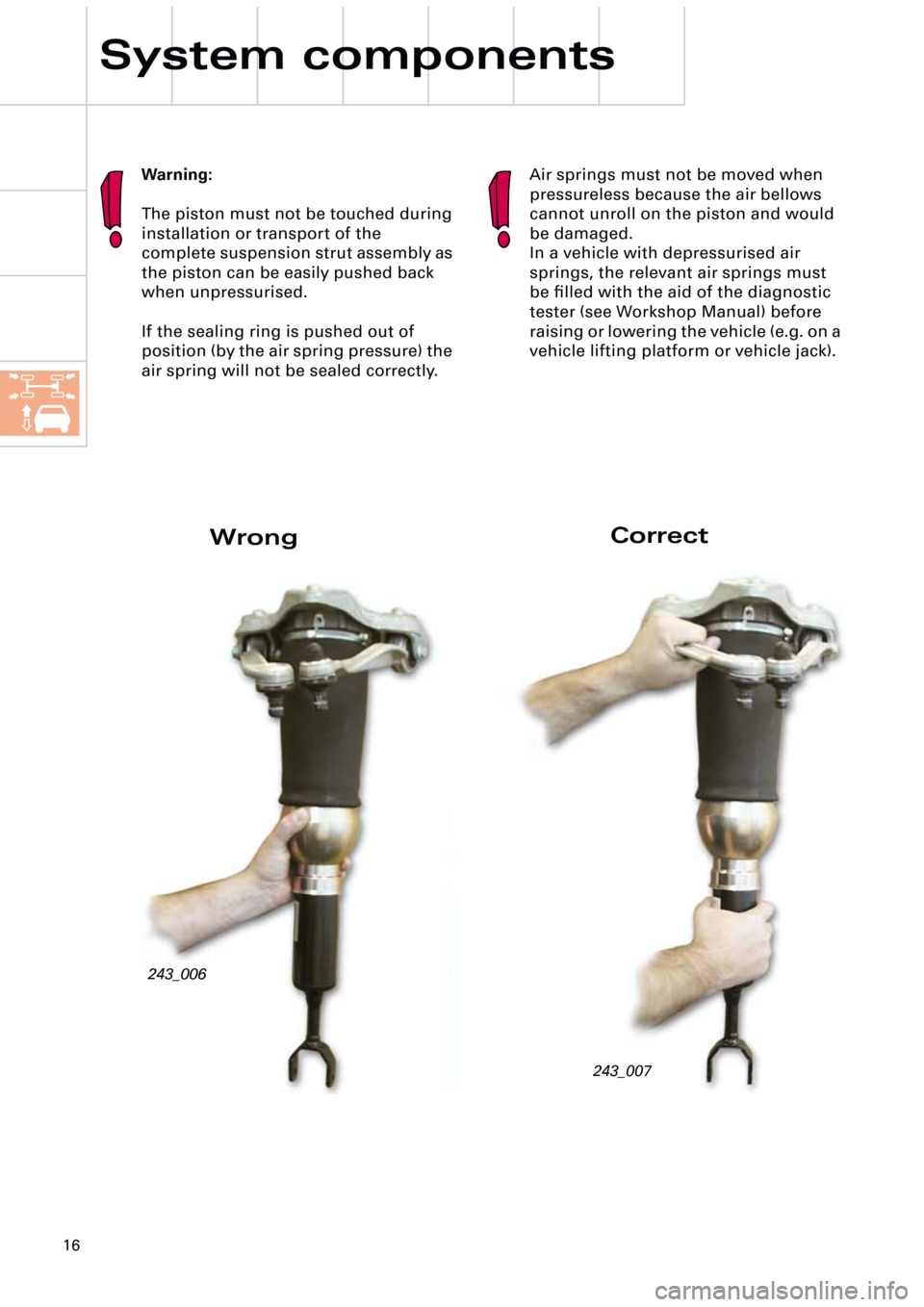 AUDI A6 ALLROAD 1999 C5 / 2.G Pneumatic Suspension System
16
System components
243_006
243_007
WrongCorrect
Air springs must not be moved when
pressureless because the air bellows
cannot unroll on the piston and would
be damaged.
In a vehicle with d AUDI A6 ALLROAD 1999 C5 / 2.G Pneumatic Suspension System
16
System components
243_006
243_007
WrongCorrect
Air springs must not be moved when
pressureless because the air bellows
cannot unroll on the piston and would
be damaged.
In a vehicle with d
