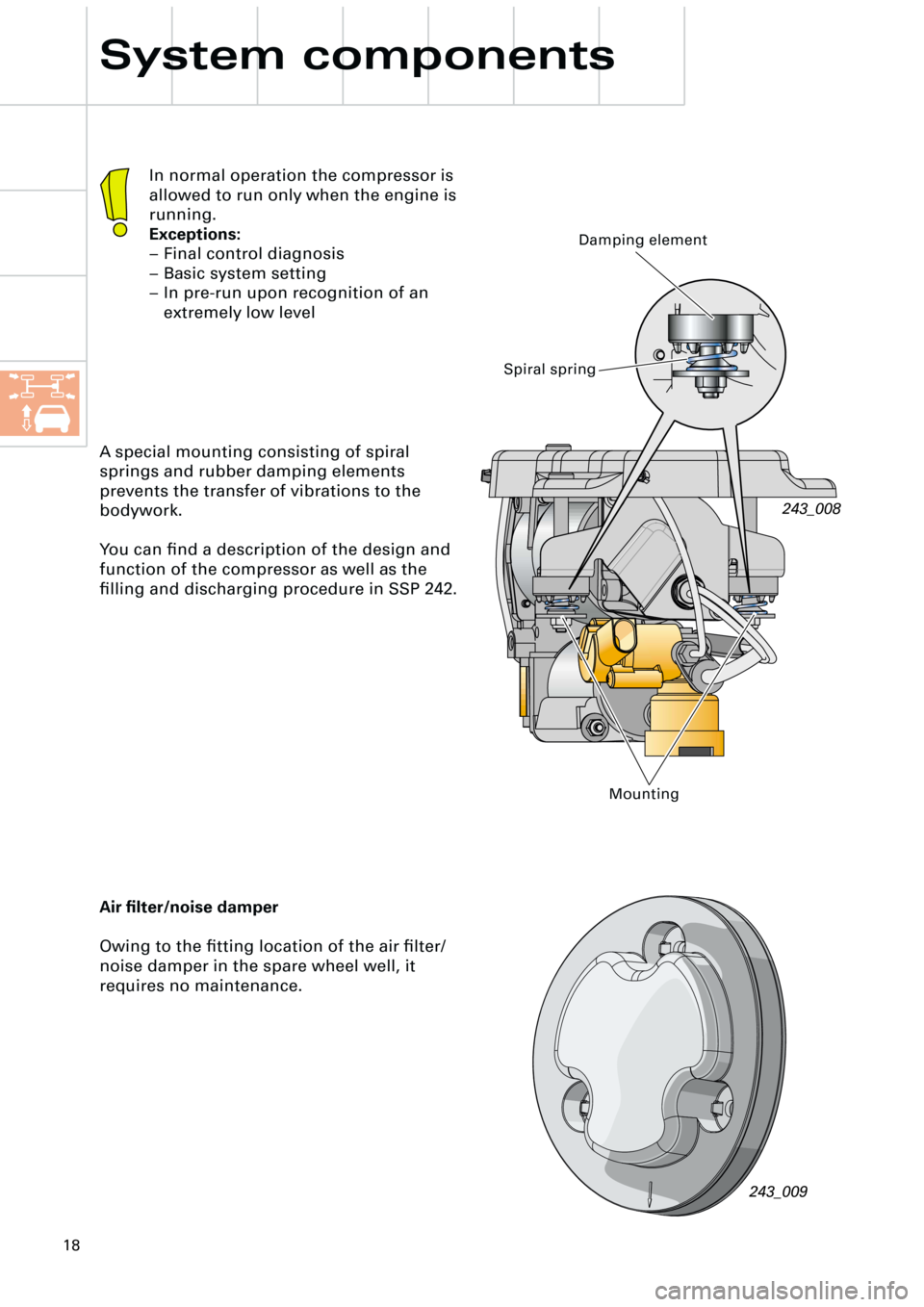 AUDI A6 ALLROAD 1999 C5 / 2.G Pneumatic Suspension System  
18 
System components 
A special mounting consisting of spiral 
springs and rubber damping elements 
prevents the transfer of vibrations to the 
bodywork.
You can ﬁnd a description of the design a