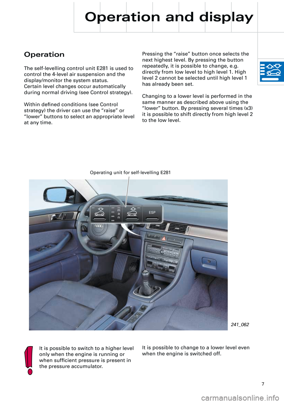 AUDI A6 ALLROAD 1999 C5 / 2.G Pneumatic Suspension System
7
Operation and display
Operation
The self-levelling control unit E281 is used to
control the 4-level air suspension and the
display/monitor the system status.
Certain level changes occur autom AUDI A6 ALLROAD 1999 C5 / 2.G Pneumatic Suspension System
7
Operation and display
Operation
The self-levelling control unit E281 is used to
control the 4-level air suspension and the
display/monitor the system status.
Certain level changes occur autom