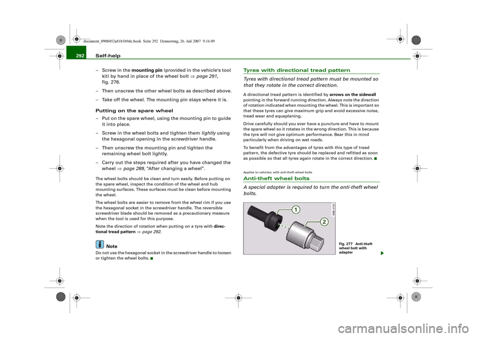 AUDI A4 2008 B8 / 4.G Owners Manual Self-help 292
– Screw in the mounting pin (provided in the vehicles tool 
kit) by hand in place of the wheel bolt ⇒page 291, 
fig. 276.
– Then unscrew the other wheel bolts as described above.
