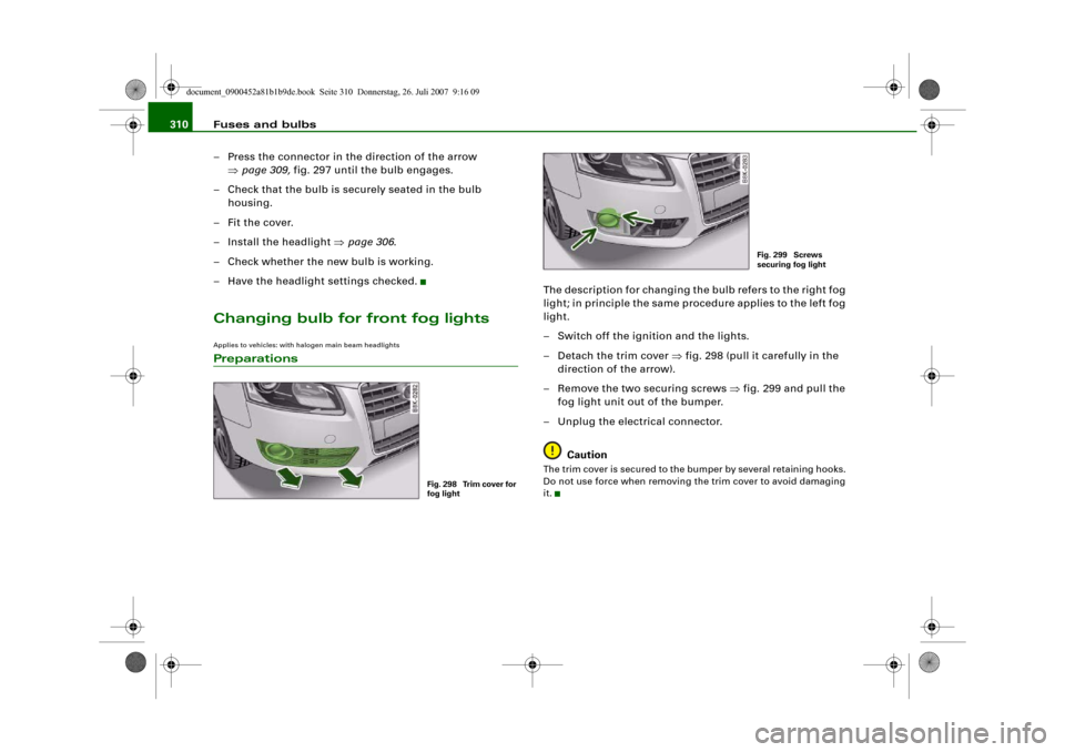 AUDI A4 2008 B8 / 4.G Owners Manual Fuses and bulbs 310
– Press the connector in the direction of the arrow 
⇒page 309, fig. 297 until the bulb engages. 
– Check that the bulb is securely seated in the bulb 
housing.
–Fit the co