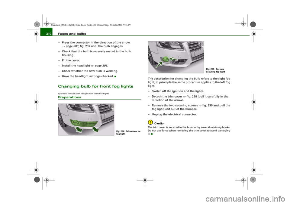 AUDI A4 2008 B8 / 4.G User Guide Fuses and bulbs 310
– Press the connector in the direction of the arrow
⇒page 309, fig. 297 until the bulb engages.
– Check that the bulb is securely seated in the bulb
housing.
–Fit the co AUDI A4 2008 B8 / 4.G User Guide Fuses and bulbs 310
– Press the connector in the direction of the arrow
⇒page 309, fig. 297 until the bulb engages.
– Check that the bulb is securely seated in the bulb
housing.
–Fit the co