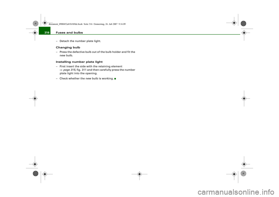 AUDI A4 2008 B8 / 4.G Owners Manual Fuses and bulbs 316
– Detach the number plate light.
Changing bulb
– Press the defective bulb out of the bulb holder and fit the 
new bulb.
Installing number plate light
– First insert the side 