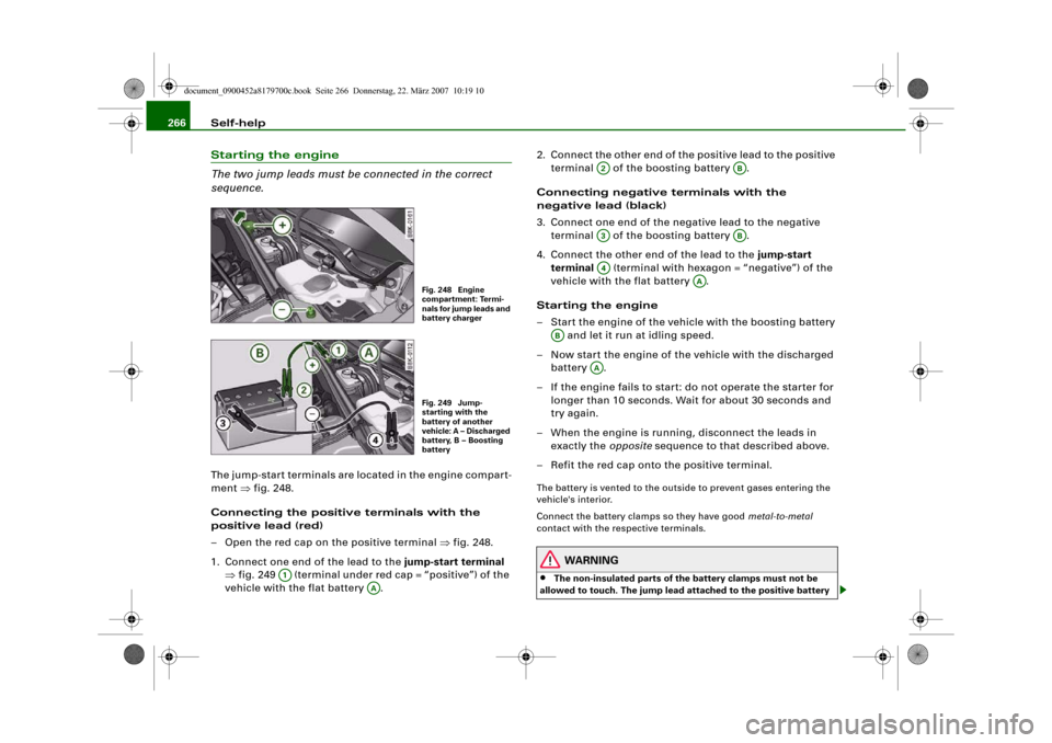 AUDI A5 2008 8T / 1.G Owners Manual Self-help 266Starting the engine
The two jump leads must be connected in the correct 
sequence.The jump-start terminals are located in the engine compart-
ment ⇒fig. 248.
Connecting the positive ter