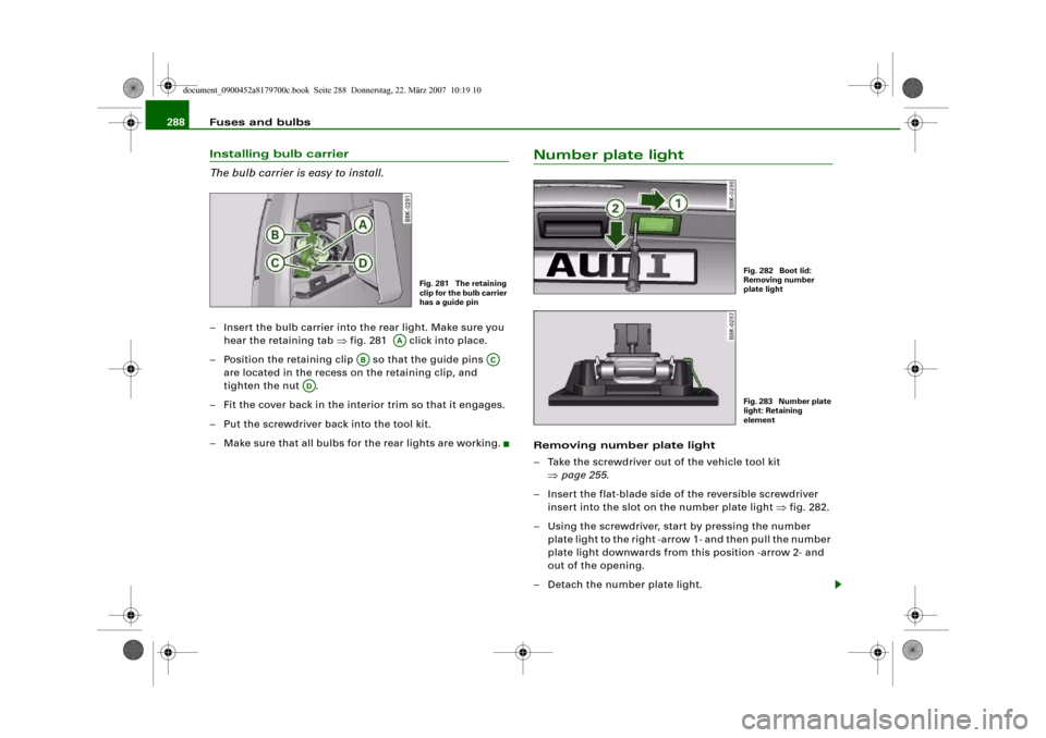 AUDI A5 2008 8T / 1.G Owners Manual Fuses and bulbs 288Installing bulb carrier
The bulb carrier is easy to install.– Insert the bulb carrier into the rear light. Make sure you
hear the retaining tab ⇒fig. 281 click into place.
AUDI A5 2008 8T / 1.G Owners Manual Fuses and bulbs 288Installing bulb carrier
The bulb carrier is easy to install.– Insert the bulb carrier into the rear light. Make sure you
hear the retaining tab ⇒fig. 281 click into place.