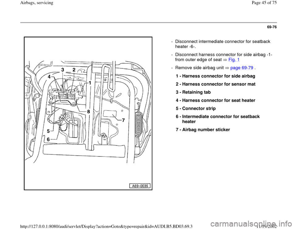 AUDI A4 2000 B5 / 1.G Airbag Service Service Manual 69-76
 
  
-  Disconnect intermediate connector for seatback 
heater -6-. 
-  Disconnect harness connector for side airbag -1-
from outer edge of seat   Fig. 1
 
-  Remove side airbag unit   page 69
-