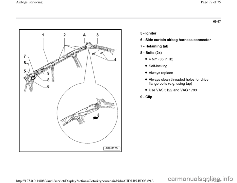 AUDI A4 1999 B5 / 1.G Airbag Service Manual PDF 69-97
 
  
5 - 
Igniter 
6 - 
Side curtain airbag harness connector 
7 - 
Retaining tab 
8 - 
Bolts (2x) 
4 Nm (35 in. lb)Self-lockingAlways replaceAlways clean threaded holes for drive 
flange bolts 