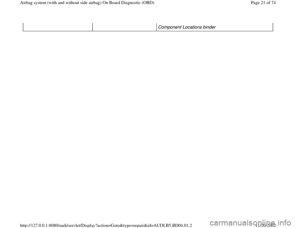 AUDI A4 2000 B5 / 1.G Airbag Service OBD Owners Manual Component Locations binder
Pa
ge 21 of 74 Airba
g system
(with and without side airba
g)
On Board Dia
gnostic
(OBD
)
11/20/2002 htt
p://127.0.0.1:8080/audi/servlet/Dis
play?action=Goto&t
yp
e=re AUDI A4 2000 B5 / 1.G Airbag Service OBD Owners Manual Component Locations binder
Pa
ge 21 of 74 Airba
g system
(with and without side airba
g)
On Board Dia
gnostic
(OBD
)
11/20/2002 htt
p://127.0.0.1:8080/audi/servlet/Dis
play?action=Goto&t
yp
e=re