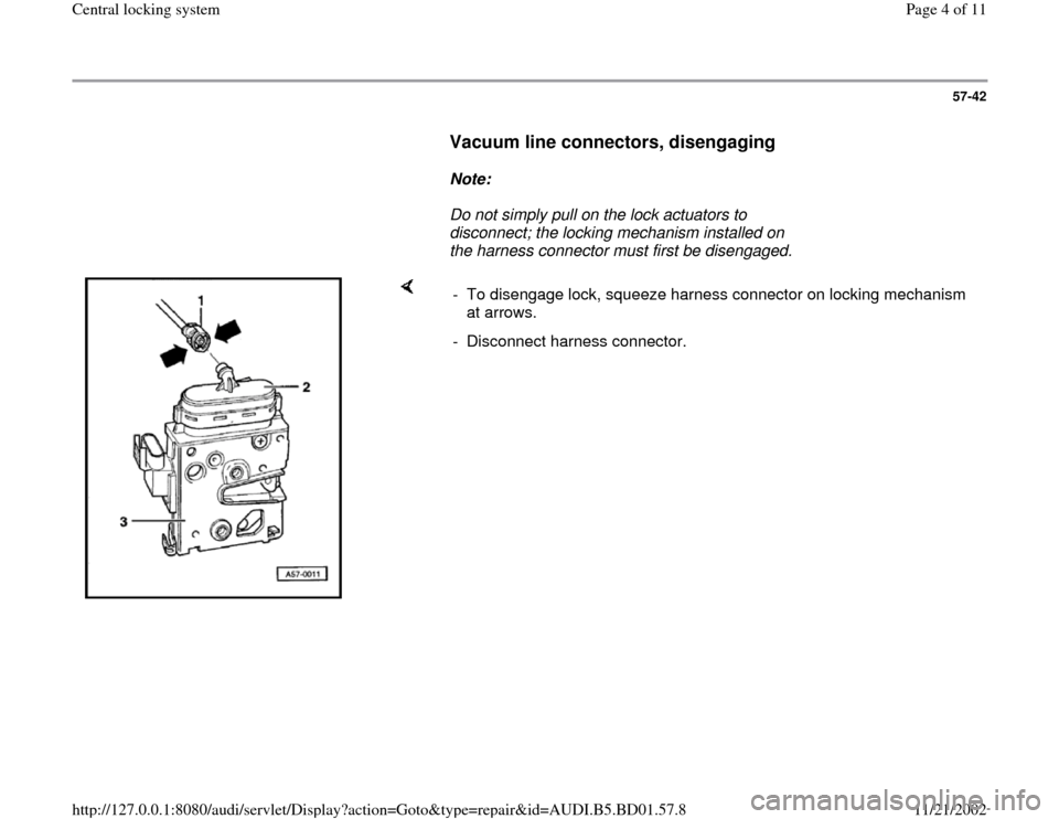 AUDI A4 1997 B5 / 1.G Central Locking System Workshop Manual 57-42
      
Vacuum line connectors, disengaging
 
     
Note:  
     Do not simply pull on the lock actuators to 
disconnect; the locking mechanism installed on 
the harness connector must first be d