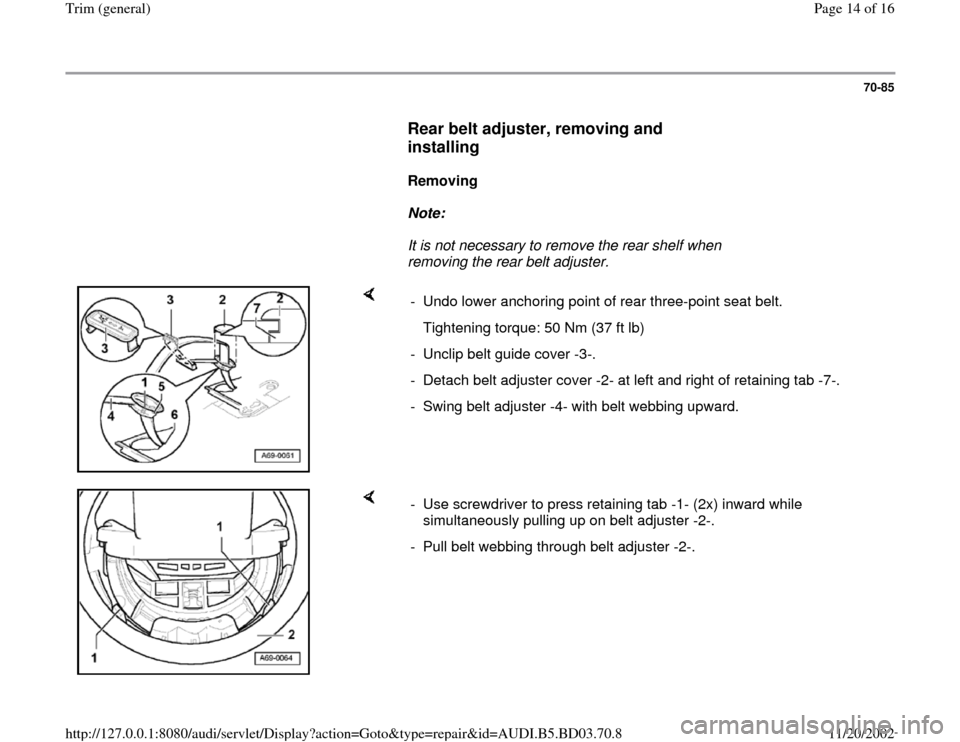 AUDI A4 1998 B5 / 1.G General Trim Workshop Manual 70-85
      
Rear belt adjuster, removing and 
installing
 
     
Removing  
     
Note:  
     It is not necessary to remove the rear shelf when 
removing the rear belt adjuster. 
    
-  Undo lower 