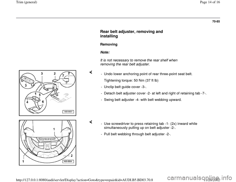 AUDI A4 1999 B5 / 1.G General Trim User Guide 70-85
Rear belt adjuster, removing and
installing
Removing
Note:
It is not necessary to remove the rear shelf when
removing the rear belt adjuster.
- Undo lower AUDI A4 1999 B5 / 1.G General Trim User Guide 70-85
Rear belt adjuster, removing and
installing
Removing
Note:
It is not necessary to remove the rear shelf when
removing the rear belt adjuster.
- Undo lower
