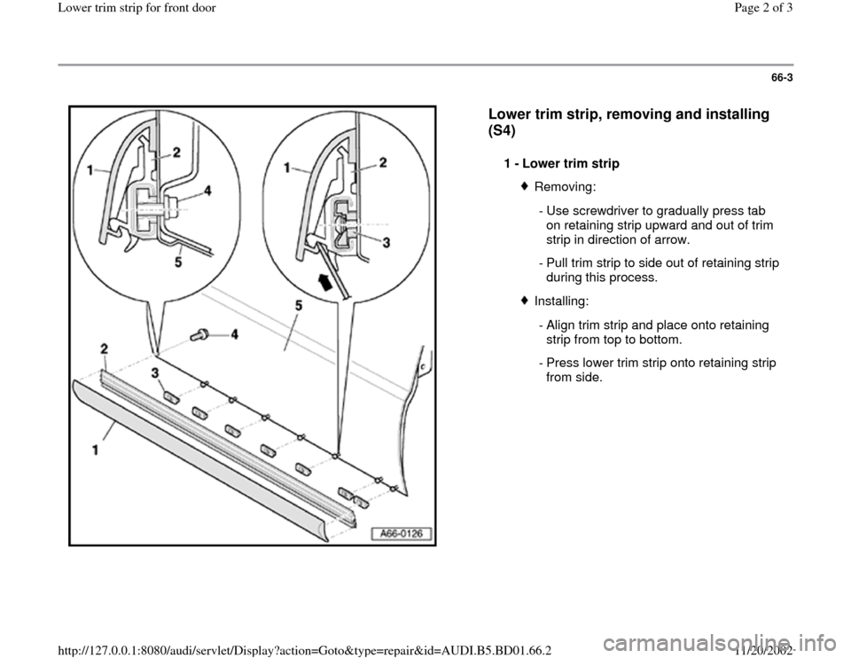AUDI A4 1995 B5 / 1.G Lower Trim Strip Front Door Workshop Manual 66-3
 
  
Lower trim strip, removing and installing 
(S4)
 
1 - 
Lower trim strip 
Removing:
 - Use screwdriver to gradually press tab 
on retaining strip upward and out of trim 
strip in direction of