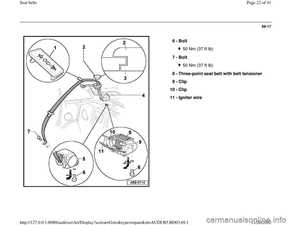 AUDI A4 2000 B5 / 1.G Seatbelts Owners Manual 69-17
 
  
6 - 
Bolt 
50 Nm (37 ft lb)
7 - 
Bolt 50 Nm (37 ft lb)
8 - 
Three-point seat belt with belt tensioner 
9 - 
Clip 
10 - 
Clip 
11 - 
Igniter wire 
Pa
ge 22 of 41 Seat belts11/20/2002 htt
p:/