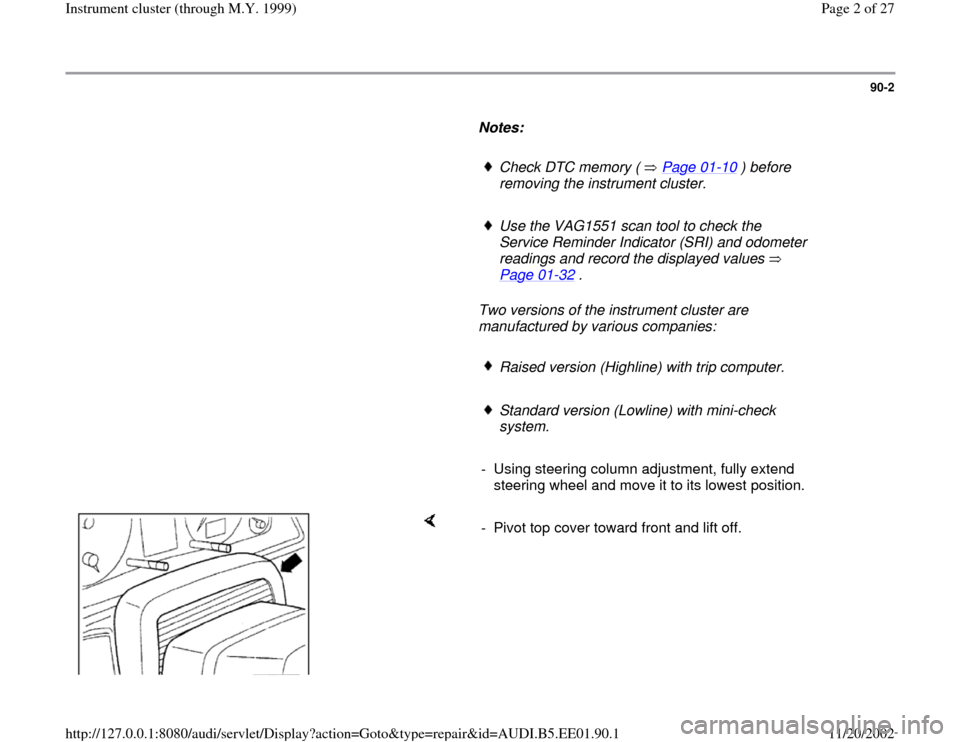 AUDI A4 1998 B5 / 1.G Instrument Cluster Location Diagram Through Model Year 1999 Workshop Manual 90-2
      
Notes:  
     
Check DTC memory (   Page 01
-10
 ) before 
removing the instrument cluster. 
     
Use the VAG1551 scan tool to check the 
Service Reminder Indicator (SRI) and odometer 
re