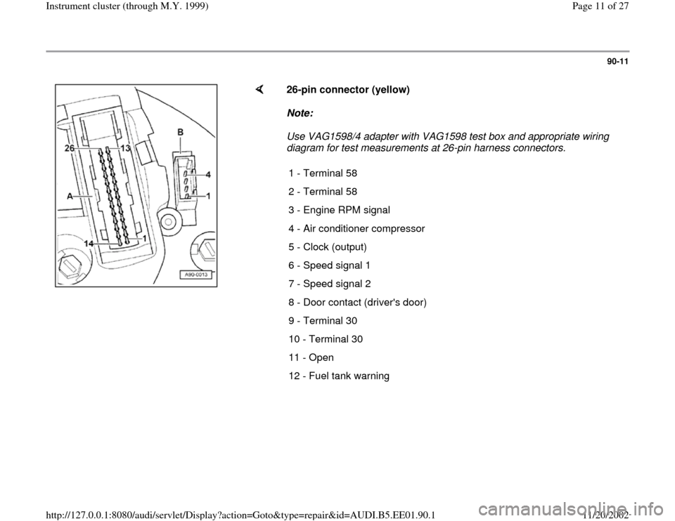 AUDI A4 1995 B5 / 1.G Instrument Cluster Location Diagram Through Model Year 1999 Workshop Manual 90-11
 
    
26-pin connector (yellow)  
Note:  
Use VAG1598/4 adapter with VAG1598 test box and appropriate wiring 
diagram for test measurements at 26-pin harness connectors. 
1 - Terminal 58
2 - Te