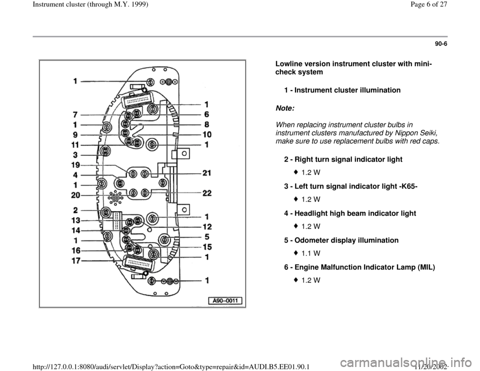 AUDI A4 1998 B5 / 1.G Instrument Cluster Location Diagram Through Model Year 1999 Workshop Manual 90-6
 
  
Lowline version instrument cluster with mini-
check system  
Note:  
When replacing instrument cluster bulbs in 
instrument clusters manufactured by Nippon Seiki, 
make sure to use replaceme