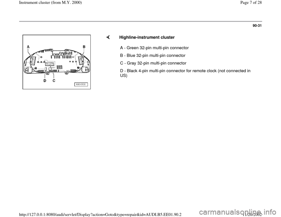 AUDI A4 2000 B5 / 1.G Instrument Cluster Location Diagram Through Model Year 2000 Workshop Manual 90-31
 
    
Highline-instrument cluster  
A - Green 32-pin multi-pin connector
B - Blue 32-pin multi-pin connector
C - Gray 32-pin multi-pin connector
D - Black 4-pin multi-pin connector for remote c