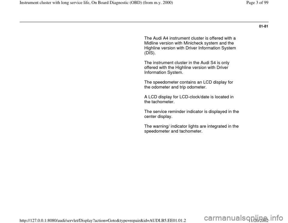 AUDI A4 1999 B5 / 1.G Instrument Cluster OBD From Model Year 2000 Workshop Manual 01-81
       The Audi A4 instrument cluster is offered with a 
Midline version with Minicheck system and the 
Highline version with Driver Information System 
(DIS).  
      The instrument cluster in 