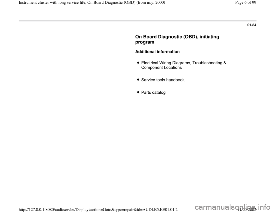 AUDI A4 2000 B5 / 1.G Instrument Cluster OBD From Model Year 2000 Workshop Manual 01-84
      
On Board Diagnostic (OBD), initiating 
program
 
     
Additional information  
     
Electrical Wiring Diagrams, Troubleshooting & 
Component Locations 
     Service tools handbook
     