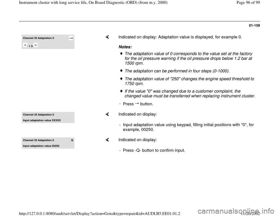 AUDI A4 1999 B5 / 1.G Instrument Cluster OBD From Model Year 2000 Workshop Manual 01-159
 
Channel 35 Adaptation 0 
- 1 3-  
    
Indicated on display: Adaptation value is displayed, for example 0.  
Notes: 
The adaptation value of 0 corresponds to the value set at the factory 
for