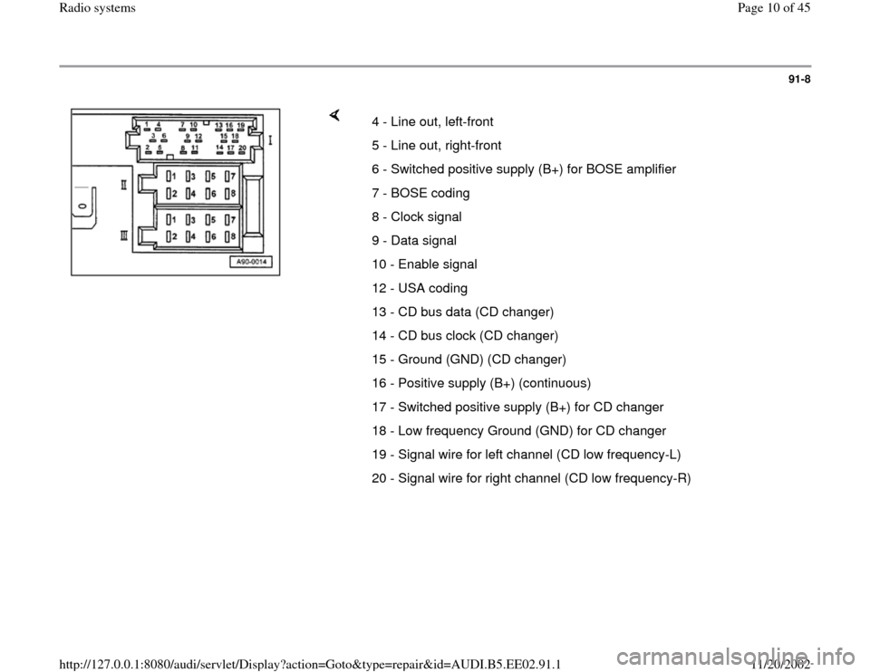 AUDI A4 1999 B5 / 1.G Radio System Workshop Manual 91-8
 
    
4 - Line out, left-front
5 - Line out, right-front
6 - Switched positive supply (B+) for BOSE amplifier
7 - BOSE coding
8 - Clock signal
9 - Data signal
10 - Enable signal
12 - USA coding
