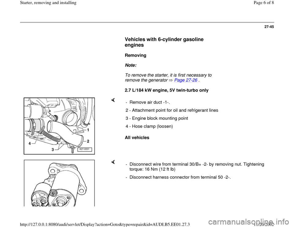 AUDI A4 1997 B5 / 1.G Starter Workshop Manual 27-45
      
Vehicles with 6-cylinder gasoline 
engines
 
     
Removing  
     
Note:  
     To remove the starter, it is first necessary to 
remove the generator   Page 27
-26
 . 
     
2.7 L/184 kW