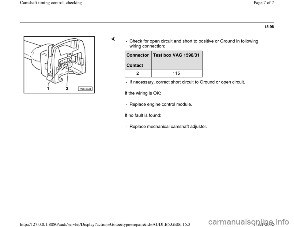 AUDI A4 1997 B5 / 1.G AWM Engine Camshaft Timing Control Workshop Manual 15-98
 
    
If the wiring is OK:  
If no fault is found:  -  Check for open circuit and short to positive or Ground in following 
wiring connection: Connector  
Contact  
Test box VAG 1598/31  
2   1