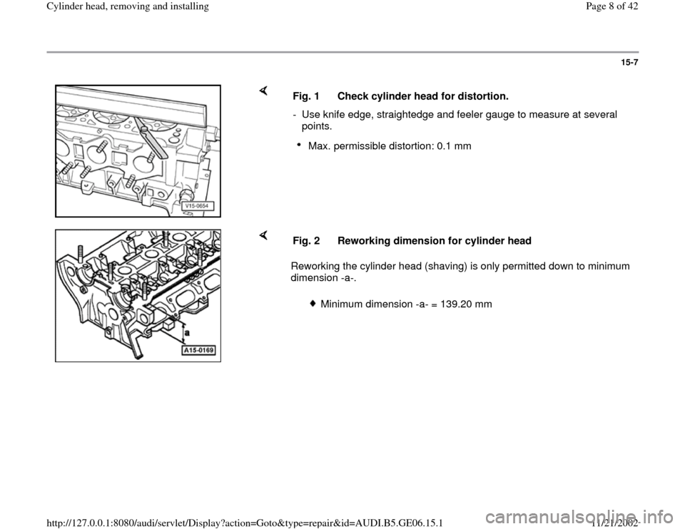 AUDI A4 2000 B5 / 1.G AWM Engine Cylinder Head Remove And Install Workshop Manual 15-7
 
    
Fig. 1  Check cylinder head for distortion.
-  Use knife edge, straightedge and feeler gauge to measure at several 
points. 
Max. permissible distortion: 0.1 mm 
    
Reworking the cylinde