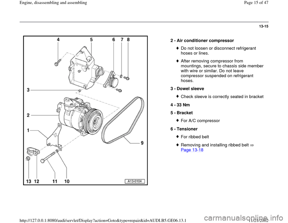 AUDI A4 2000 B5 / 1.G AWM Engine Assembly User Guide 13-15
 
  
2 - 
Air conditioner compressor 
Do not loosen or disconnect refrigerant 
hoses or lines. After removing compressor from 
mountings, secure to chassis side member 
with wire or similar. Do 