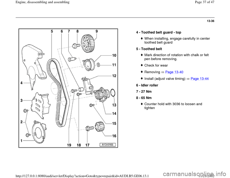 AUDI A4 1998 B5 / 1.G AWM Engine Assembly Workshop Manual 13-36
 
  
4 - 
Toothed belt guard - top 
When installing, engage carefully in center 
toothed belt guard 
5 - 
Toothed belt Mark direction of rotation with chalk or felt 
pen before removing. Check f