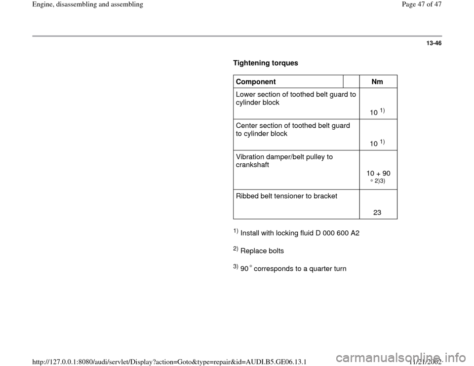 AUDI A4 2000 B5 / 1.G AWM Engine Assembly Service Manual 13-46
      
Tightening torques  
     
Component  
  
Nm  
Lower section of toothed belt guard to 
cylinder block    
10 
1)  
Center section of toothed belt guard 
to cylinder block    
10 1)  
Vibr