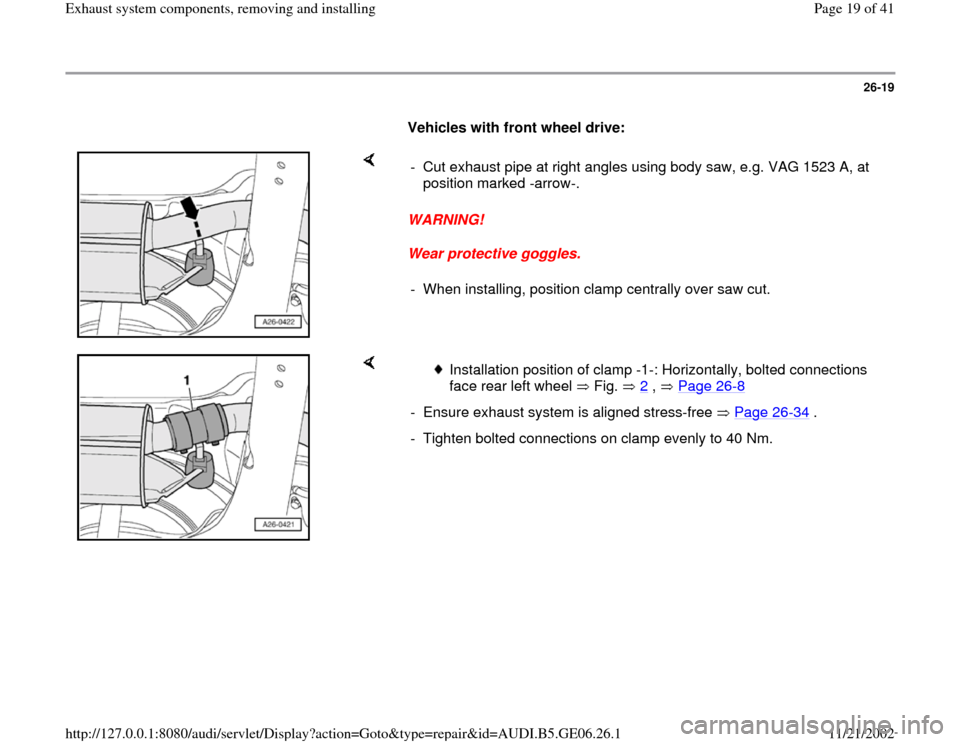 AUDI A4 1998 B5 / 1.G AWM Engine Exhaust System Components Workshop Manual 26-19
      
Vehicles with front wheel drive: 
    
WARNING! 
Wear protective goggles.  -  Cut exhaust pipe at right angles using body saw, e.g. VAG 1523 A, at 
position marked -arrow-. 
-  When insta
