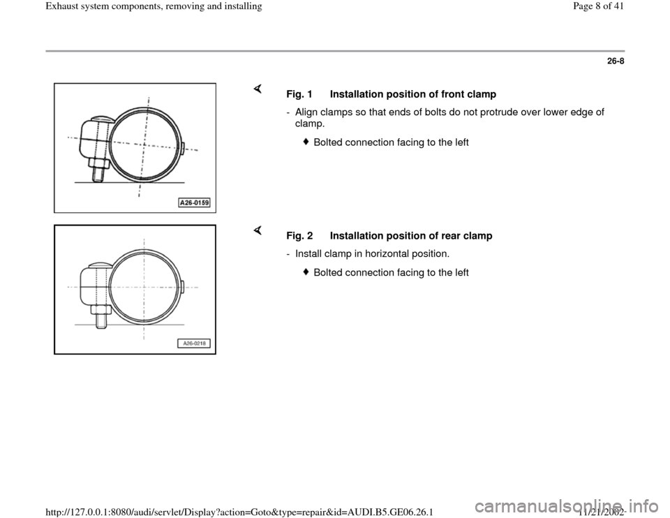 AUDI A4 2000 B5 / 1.G AWM Engine Exhaust System Components Workshop Manual 26-8
 
    
Fig. 1  Installation position of front clamp
-  Align clamps so that ends of bolts do not protrude over lower edge of 
clamp. 
 
Bolted connection facing to the left
    
Fig. 2  Installat